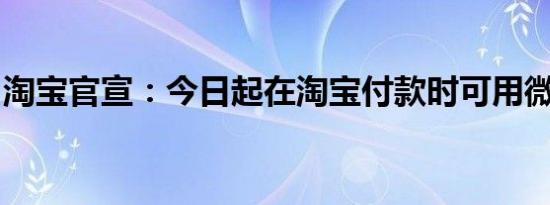 淘宝官宣：今日起在淘宝付款时可用微信支付