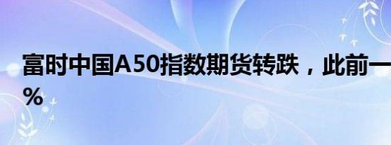 富时中国A50指数期货转跌，此前一度涨超2%