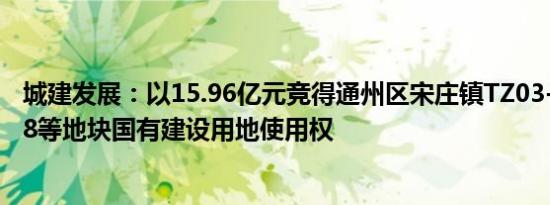 城建发展：以15.96亿元竞得通州区宋庄镇TZ03-0403-6008等地块国有建设用地使用权