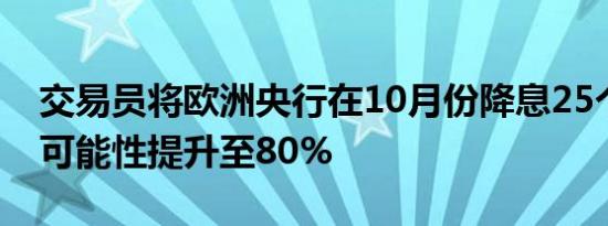 交易员将欧洲央行在10月份降息25个基点的可能性提升至80%