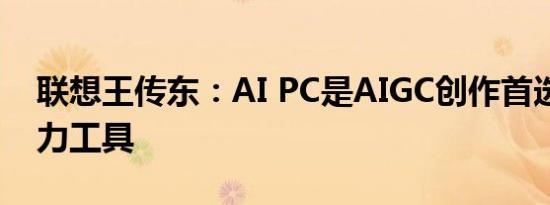 联想王传东：AI PC是AIGC创作首选AI生产力工具