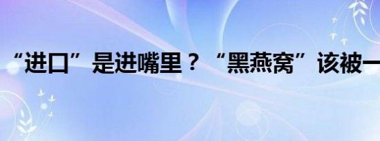 “进口”是进嘴里？“黑燕窝”该被一窝端了