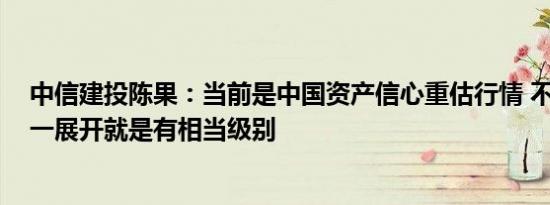 中信建投陈果：当前是中国资产信心重估行情 不开展则已、一展开就是有相当级别