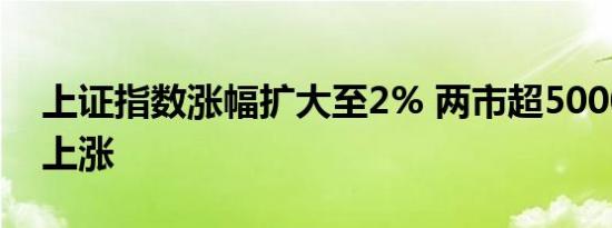 上证指数涨幅扩大至2% 两市超5000家个股上涨