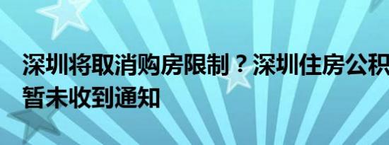 深圳将取消购房限制？深圳住房公积金中心：暂未收到通知