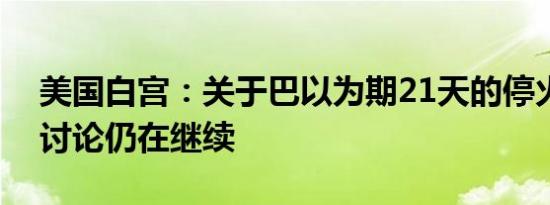 美国白宫：关于巴以为期21天的停火协议的讨论仍在继续