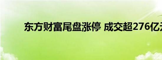 东方财富尾盘涨停 成交超276亿元