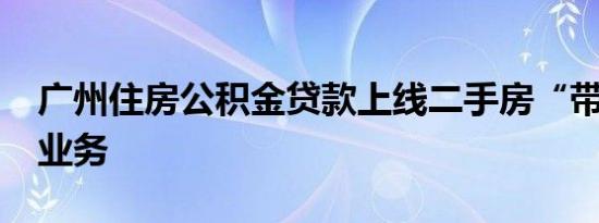 广州住房公积金贷款上线二手房“带押过户”业务