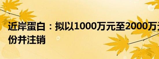 近岸蛋白：拟以1000万元至2000万元回购股份并注销