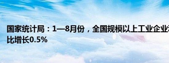 国家统计局：1—8月份，全国规模以上工业企业利润总额同比增长0.5%