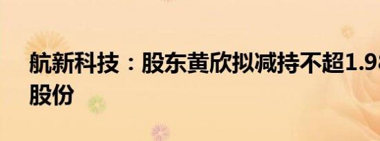 航新科技：股东黄欣拟减持不超1.98%公司股份