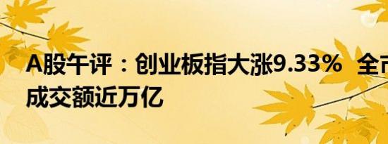 A股午评：创业板指大涨9.33%  全市场半日成交额近万亿