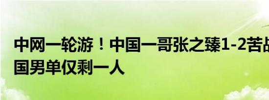 中网一轮游！中国一哥张之臻1-2苦战出局 中国男单仅剩一人