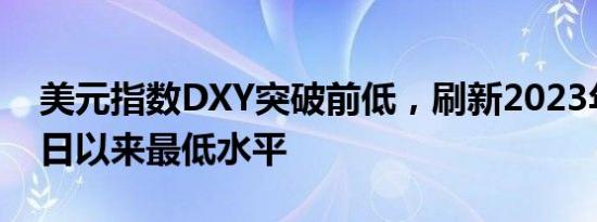 美元指数DXY突破前低，刷新2023年7月20日以来最低水平