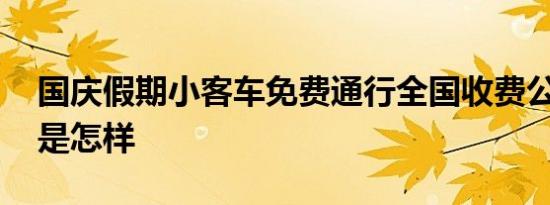 国庆假期小客车免费通行全国收费公路 详情是怎样