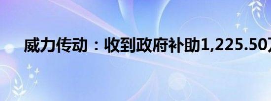 威力传动：收到政府补助1,225.50万元