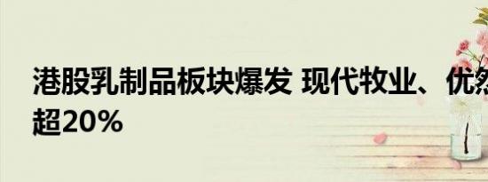 港股乳制品板块爆发 现代牧业、优然牧业涨超20%