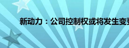 新动力：公司控制权或将发生变更