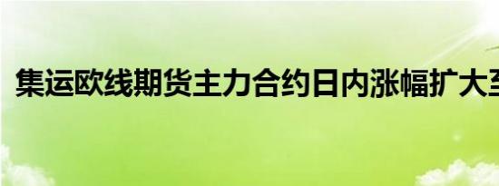 集运欧线期货主力合约日内涨幅扩大至10%