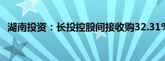 湖南投资：长投控股间接收购32.31%股份