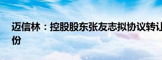 迈信林：控股股东张友志拟协议转让10%股份