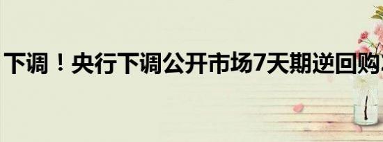 下调！央行下调公开市场7天期逆回购20基点