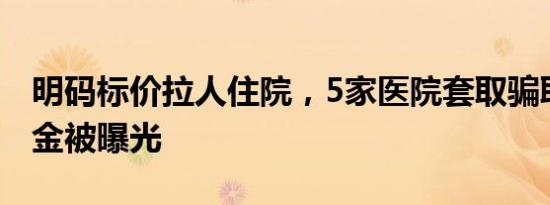 明码标价拉人住院，5家医院套取骗取医保基金被曝光