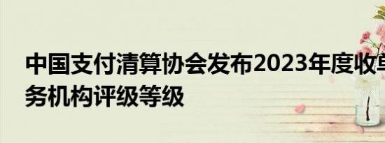 中国支付清算协会发布2023年度收单外包服务机构评级等级