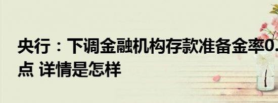 央行：下调金融机构存款准备金率0.5个百分点 详情是怎样