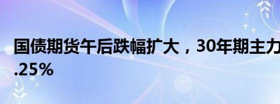 国债期货午后跌幅扩大，30年期主力合约跌3.25%