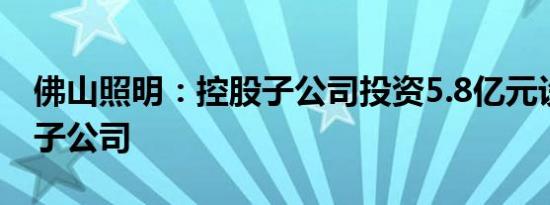 佛山照明：控股子公司投资5.8亿元设立全资子公司