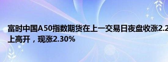 富时中国A50指数期货在上一交易日夜盘收涨2.24%的基础上高开，现涨2.30%