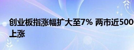 创业板指涨幅扩大至7% 两市近5000家个股上涨