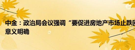 中金：政治局会议强调“要促进房地产市场止跌回稳” 信号意义明确