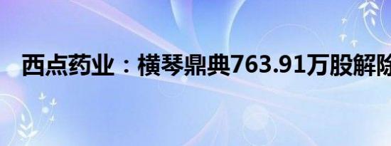 西点药业：横琴鼎典763.91万股解除冻结