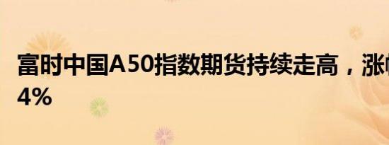 富时中国A50指数期货持续走高，涨幅扩大至4%