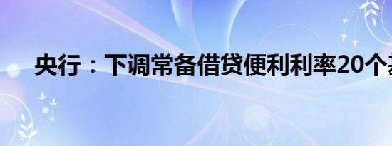 央行：下调常备借贷便利利率20个基点