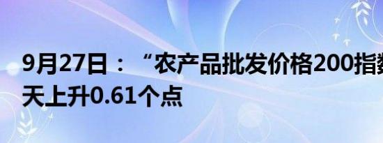 9月27日：“农产品批发价格200指数”比昨天上升0.61个点