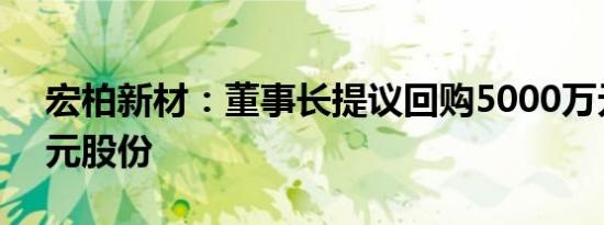 宏柏新材：董事长提议回购5000万元至1亿元股份