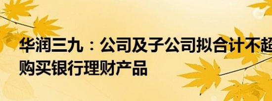 华润三九：公司及子公司拟合计不超70亿元购买银行理财产品