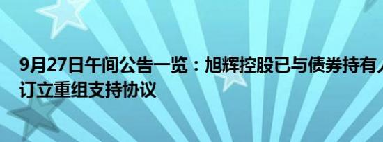 9月27日午间公告一览：旭辉控股已与债券持有人小组成员订立重组支持协议