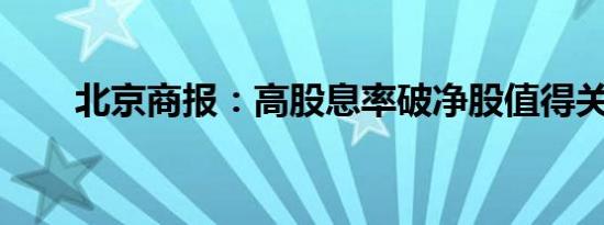 北京商报：高股息率破净股值得关注