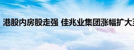 港股内房股走强 佳兆业集团涨幅扩大至40%