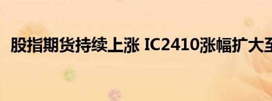 股指期货持续上涨 IC2410涨幅扩大至10%