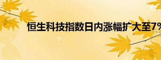 恒生科技指数日内涨幅扩大至7%