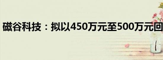 磁谷科技：拟以450万元至500万元回购股份