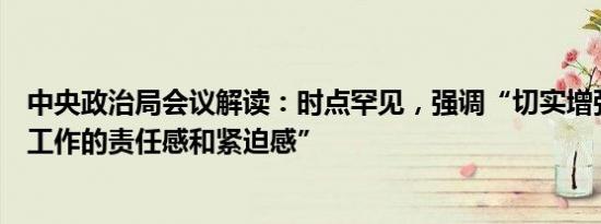 中央政治局会议解读：时点罕见，强调“切实增强做好经济工作的责任感和紧迫感”