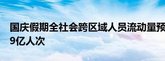 国庆假期全社会跨区域人员流动量预计将超19亿人次