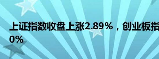 上证指数收盘上涨2.89%，创业板指上涨10.0%