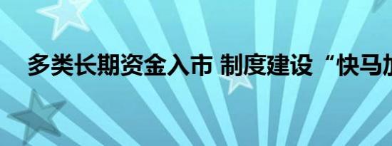 多类长期资金入市 制度建设“快马加鞭”